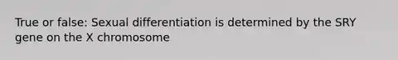 True or false: Sexual differentiation is determined by the SRY gene on the X chromosome