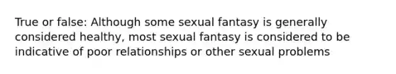 True or false: Although some sexual fantasy is generally considered healthy, most sexual fantasy is considered to be indicative of poor relationships or other sexual problems