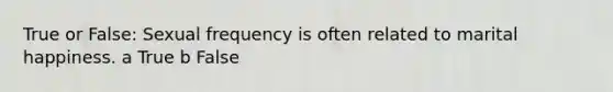True or False: Sexual frequency is often related to marital happiness. a True b False