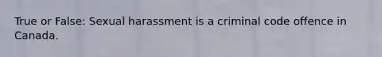 True or False: Sexual harassment is a criminal code offence in Canada.