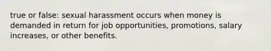 true or false: sexual harassment occurs when money is demanded in return for job opportunities, promotions, salary increases, or other benefits.