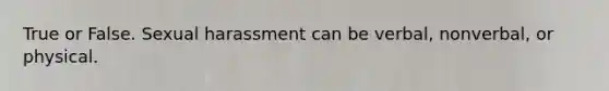 True or False. Sexual harassment can be verbal, nonverbal, or physical.