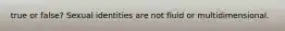 true or false? Sexual identities are not fluid or multidimensional.