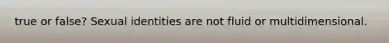 true or false? Sexual identities are not fluid or multidimensional.