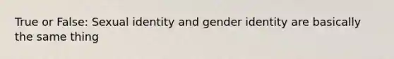 True or False: Sexual identity and gender identity are basically the same thing