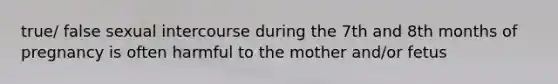 true/ false sexual intercourse during the 7th and 8th months of pregnancy is often harmful to the mother and/or fetus