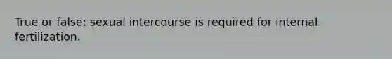 True or false: sexual intercourse is required for internal fertilization.