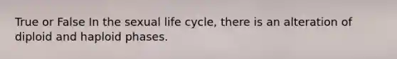 True or False In the sexual life cycle, there is an alteration of diploid and haploid phases.