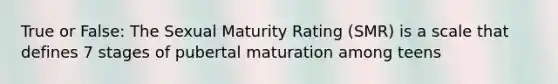 True or False: The Sexual Maturity Rating (SMR) is a scale that defines 7 stages of pubertal maturation among teens