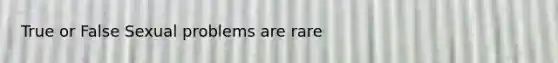 True or False Sexual problems are rare