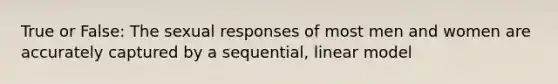 True or False: The sexual responses of most men and women are accurately captured by a sequential, linear model