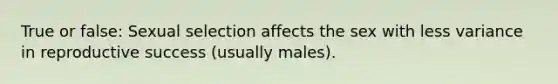 True or false: Sexual selection affects the sex with less variance in reproductive success (usually males).