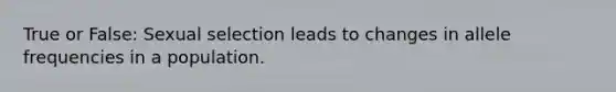 True or False: Sexual selection leads to changes in allele frequencies in a population.