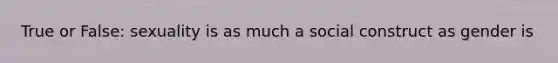 True or False: sexuality is as much a social construct as gender is