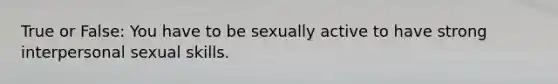 True or False: You have to be sexually active to have strong interpersonal sexual skills.