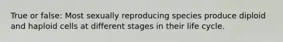 True or false: Most sexually reproducing species produce diploid and haploid cells at different stages in their life cycle.