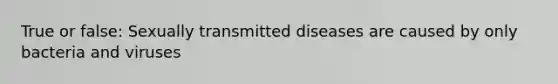 True or false: Sexually transmitted diseases are caused by only bacteria and viruses