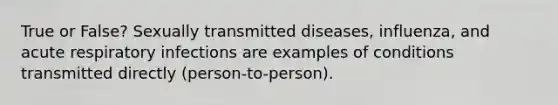 True or False? Sexually transmitted diseases, influenza, and acute respiratory infections are examples of conditions transmitted directly (person-to-person).