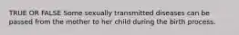 TRUE OR FALSE Some sexually transmitted diseases can be passed from the mother to her child during the birth process.