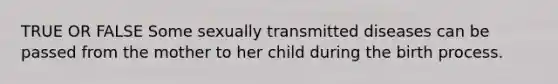 TRUE OR FALSE Some sexually transmitted diseases can be passed from the mother to her child during the birth process.