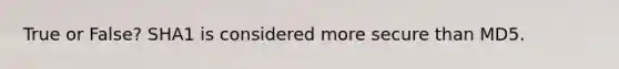 True or False? SHA1 is considered more secure than MD5.