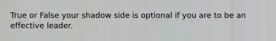 True or False your shadow side is optional if you are to be an effective leader.