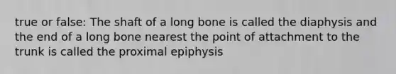 true or false: The shaft of a long bone is called the diaphysis and the end of a long bone nearest the point of attachment to the trunk is called the proximal epiphysis