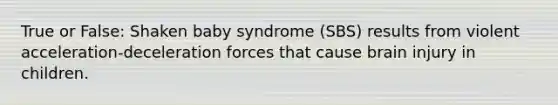 True or False: Shaken baby syndrome (SBS) results from violent acceleration-deceleration forces that cause brain injury in children.