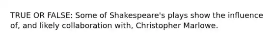 TRUE OR FALSE: Some of Shakespeare's plays show the influence of, and likely collaboration with, Christopher Marlowe.