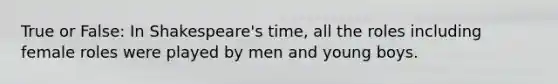 True or False: In Shakespeare's time, all the roles including female roles were played by men and young boys.