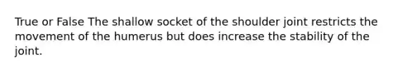 True or False The shallow socket of the shoulder joint restricts the movement of the humerus but does increase the stability of the joint.