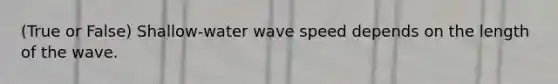 (True or False) Shallow-water wave speed depends on the length of the wave.