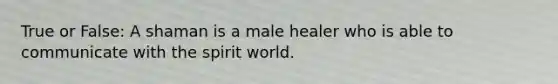 True or False: A shaman is a male healer who is able to communicate with the spirit world.