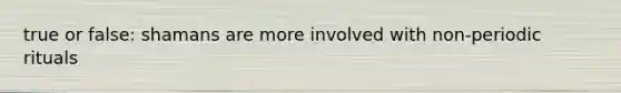 true or false: shamans are more involved with non-periodic rituals