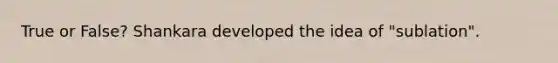 True or False? Shankara developed the idea of "sublation".