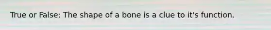 True or False: The shape of a bone is a clue to it's function.