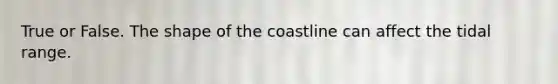 True or False. The shape of the coastline can affect the tidal range.