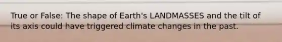 True or False: The shape of Earth's LANDMASSES and the tilt of its axis could have triggered climate changes in the past.