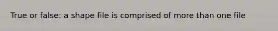 True or false: a shape file is comprised of more than one file