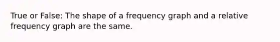 True or False: The shape of a frequency graph and a relative frequency graph are the same.