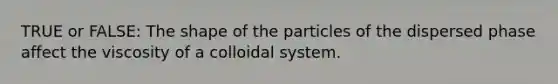 TRUE or FALSE: The shape of the particles of the dispersed phase affect the viscosity of a colloidal system.