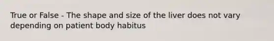 True or False - The shape and size of the liver does not vary depending on patient body habitus