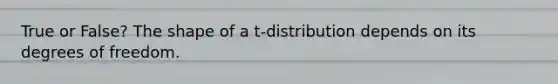 True or False? The shape of a t-distribution depends on its degrees of freedom.