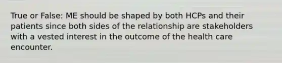 True or False: ME should be shaped by both HCPs and their patients since both sides of the relationship are stakeholders with a vested interest in the outcome of the health care encounter.