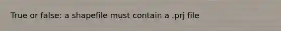 True or false: a shapefile must contain a .prj file