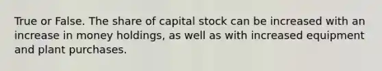 True or False. The share of capital stock can be increased with an increase in money holdings, as well as with increased equipment and plant purchases.