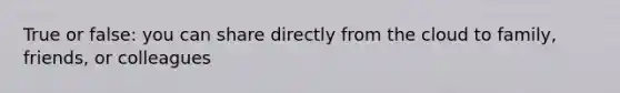 True or false: you can share directly from the cloud to family, friends, or colleagues
