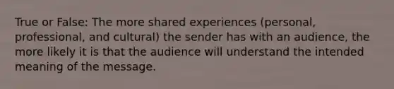 True or False: The more shared experiences (personal, professional, and cultural) the sender has with an audience, the more likely it is that the audience will understand the intended meaning of the message.