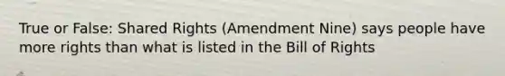 True or False: Shared Rights (Amendment Nine) says people have more rights than what is listed in the Bill of Rights