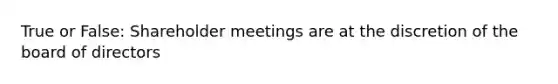 True or False: Shareholder meetings are at the discretion of the board of directors